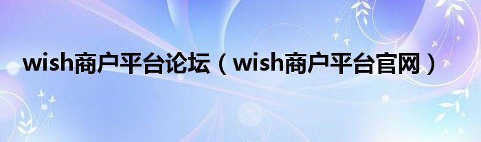 wish商户平台论坛（wish商户平台官网）