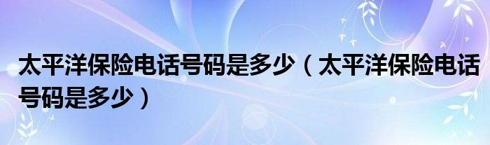 太平洋保险电话号码是多少（太平洋保险电话号码是多少）