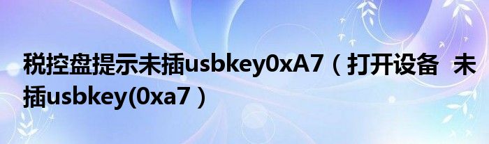 税控盘提示未插usbkey0xA7（打开设备  未插usbkey(0xa7）