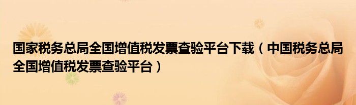 国家税务总局全国增值税发票查验平台下载（中国税务总局全国增值税发票查验平台）