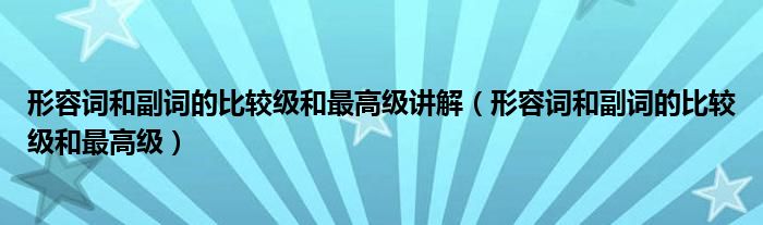 形容词和副词的比较级和最高级讲解（形容词和副词的比较级和最高级）