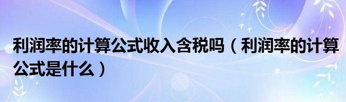 利润率的计算公式收入含税吗（利润率的计算公式是什么）