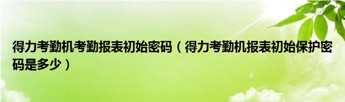 得力考勤机考勤报表初始密码（得力考勤机报表初始保护密码是多少）