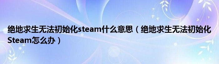 绝地求生无法初始化steam什么意思（绝地求生无法初始化Steam怎么办）