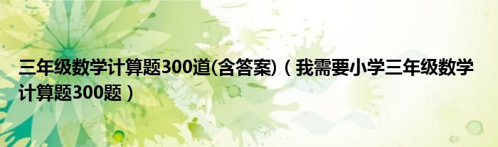 三年级数学计算题300道(含答案)（我需要小学三年级数学 计算题300题）