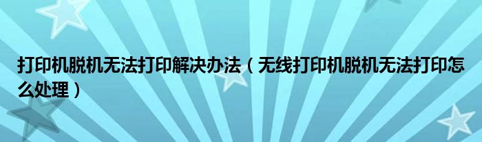 打印机脱机无法打印解决办法（无线打印机脱机无法打印怎么处理）