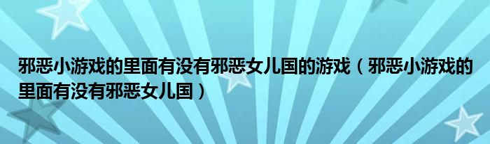 邪恶小游戏的里面有没有邪恶女儿国的游戏（邪恶小游戏的里面有没有邪恶女儿国）