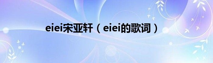 eiei宋亚轩（eiei的歌词）