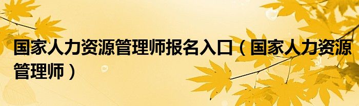 国家人力资源管理师报名入口（国家人力资源管理师）