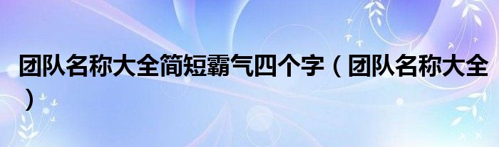 团队名称大全简短霸气四个字（团队名称大全）