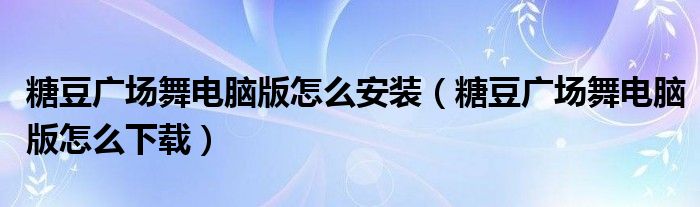 糖豆广场舞电脑版怎么安装（糖豆广场舞电脑版怎么下载）