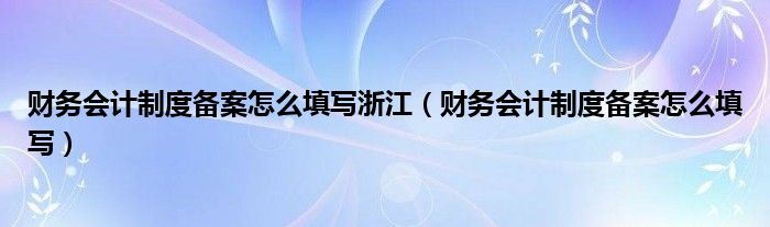 财务会计制度备案怎么填写浙江（财务会计制度备案怎么填写）