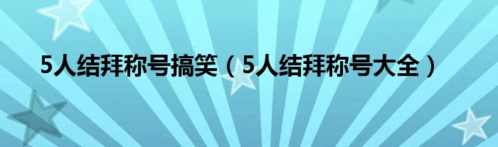 5人结拜称号搞笑（5人结拜称号大全）