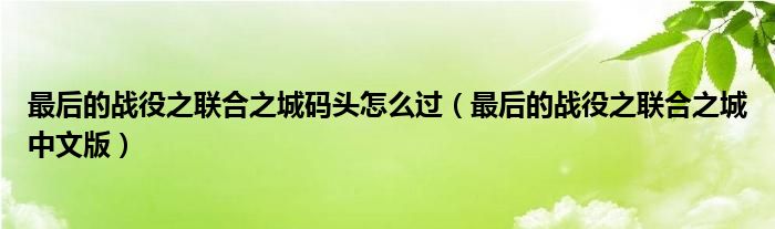 最后的战役之联合之城码头怎么过（最后的战役之联合之城中文版）