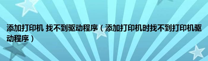 添加打印机 找不到驱动程序（添加打印机时找不到打印机驱动程序）