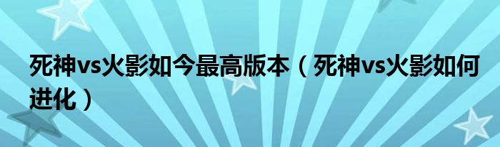 死神vs火影如今最高版本（死神vs火影如何进化）