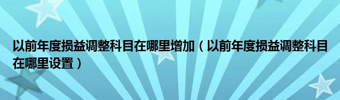 以前年度损益调整科目在哪里增加（以前年度损益调整科目在哪里设置）