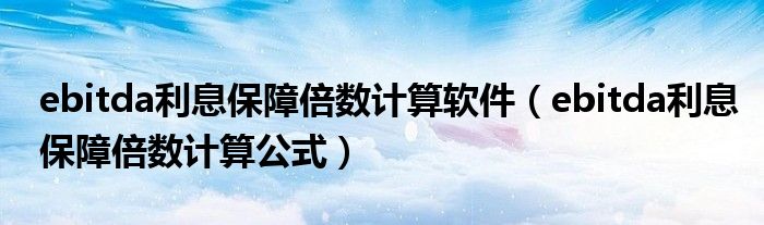 ebitda利息保障倍数计算软件（ebitda利息保障倍数计算公式）