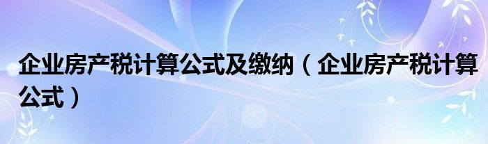 企业房产税计算公式及缴纳（企业房产税计算公式）