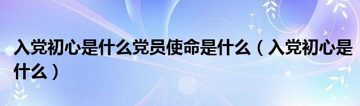 入党初心是什么党员使命是什么（入党初心是什么）