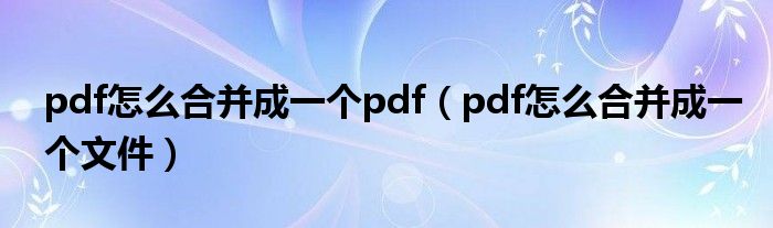 pdf怎么合并成一个pdf（pdf怎么合并成一个文件）