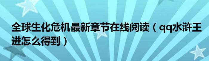 全球生化危机最新章节在线阅读（qq水浒王进怎么得到）