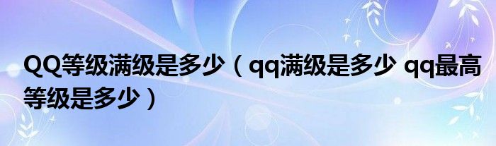 QQ等级满级是多少（qq满级是多少 qq最高等级是多少）