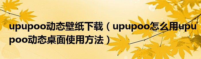 upupoo动态壁纸下载（upupoo怎么用upupoo动态桌面使用方法）