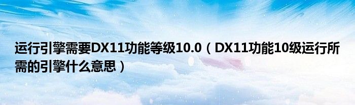 运行引擎需要DX11功能等级10.0（DX11功能10级运行所需的引擎什么意思）