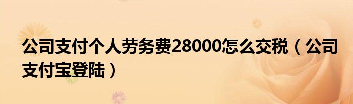 公司支付个人劳务费28000怎么交税（公司支付宝登陆）