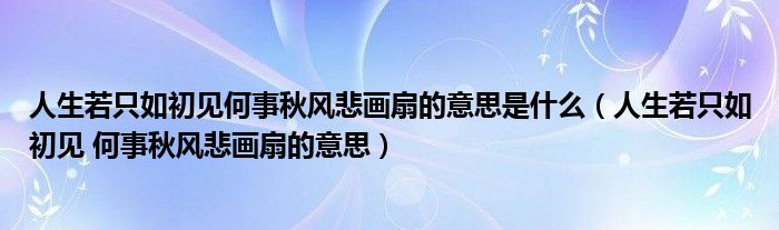 人生若只如初见何事秋风悲画扇的意思是什么（人生若只如初见 何事秋风悲画扇的意思）