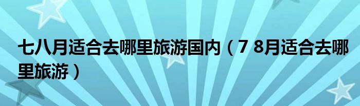 七八月适合去哪里旅游国内（7 8月适合去哪里旅游）