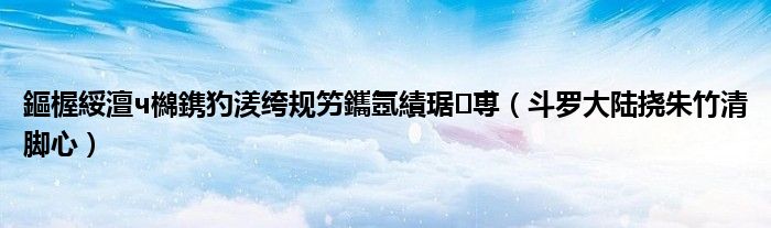 鏂楃綏澶ч檰鎸犳湵绔规竻鑴氬績琚尃（斗罗大陆挠朱竹清脚心）