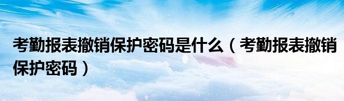 考勤报表撤销保护密码是什么（考勤报表撤销保护密码）