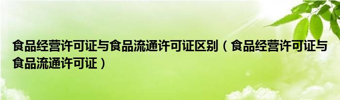 食品经营许可证与食品流通许可证区别（食品经营许可证与食品流通许可证）