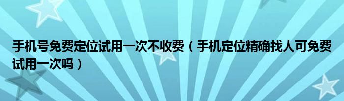 手机号免费定位试用一次不收费（手机定位精确找人可免费试用一次吗）