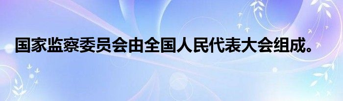 国家监察委员会由全国人民代表大会组成。