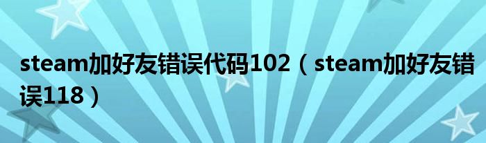 steam加好友错误代码102（steam加好友错误118）