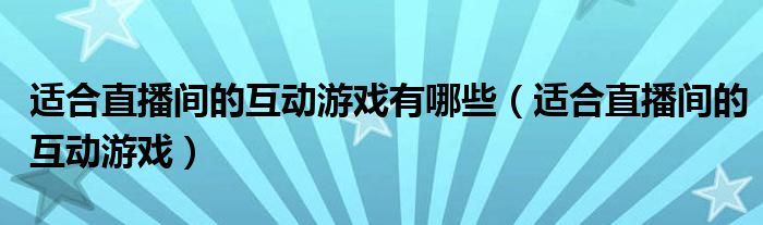 适合直播间的互动游戏有哪些（适合直播间的互动游戏）