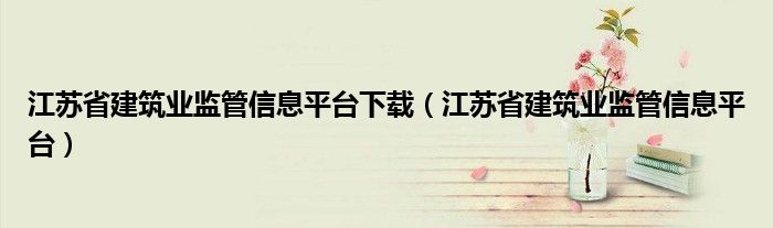 江苏省建筑业监管信息平台下载（江苏省建筑业监管信息平台）