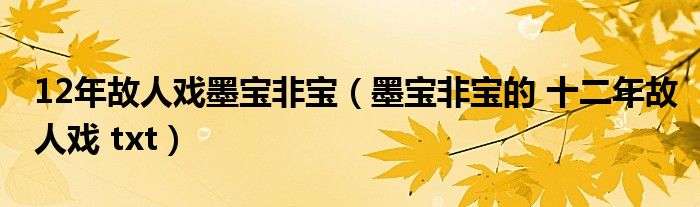 12年故人戏墨宝非宝（墨宝非宝的 十二年故人戏 txt）