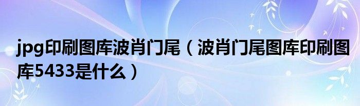 jpg印刷图库波肖门尾（波肖门尾图库印刷图库5433是什么）