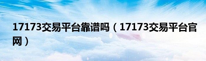 17173交易平台靠谱吗（17173交易平台官网）