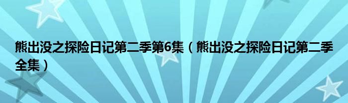 熊出没之探险日记第二季第6集（熊出没之探险日记第二季全集）