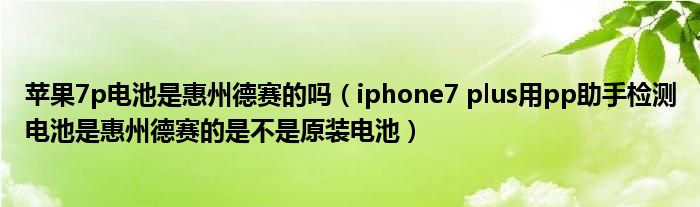 苹果7p电池是惠州德赛的吗（iphone7 plus用pp助手检测电池是惠州德赛的是不是原装电池）