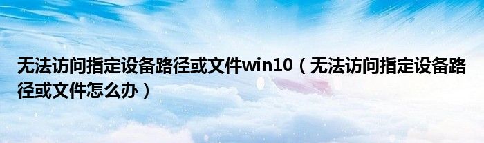 无法访问指定设备路径或文件win10（无法访问指定设备路径或文件怎么办）