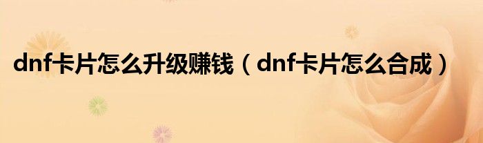 dnf卡片怎么升级赚钱（dnf卡片怎么合成）