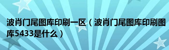 波肖门尾图库印刷一区（波肖门尾图库印刷图库5433是什么）