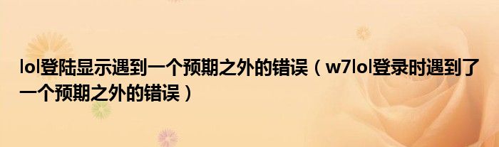 lol登陆显示遇到一个预期之外的错误（w7lol登录时遇到了一个预期之外的错误）