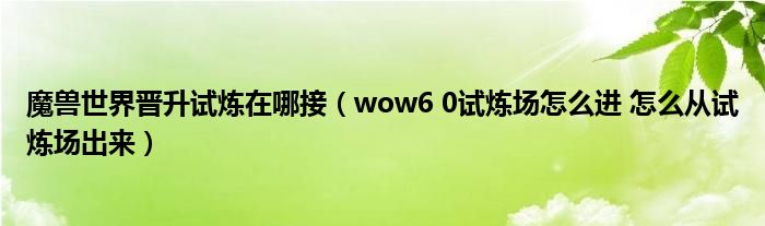 魔兽世界晋升试炼在哪接（wow6 0试炼场怎么进 怎么从试炼场出来）